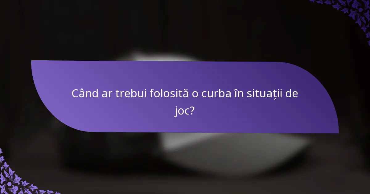 Când ar trebui folosită o curba în situații de joc?