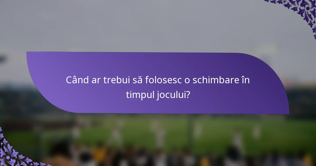 Când ar trebui să folosesc o schimbare în timpul jocului?