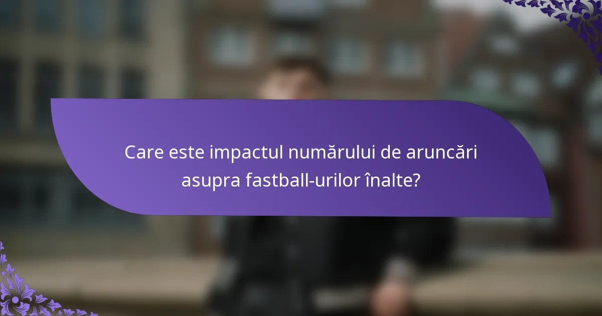 Care este impactul numărului de aruncări asupra fastball-urilor înalte?