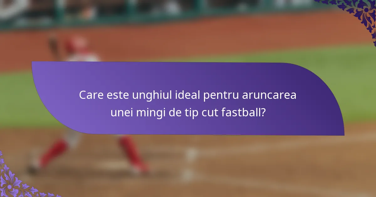 Care este unghiul ideal pentru aruncarea unei mingi de tip cut fastball?