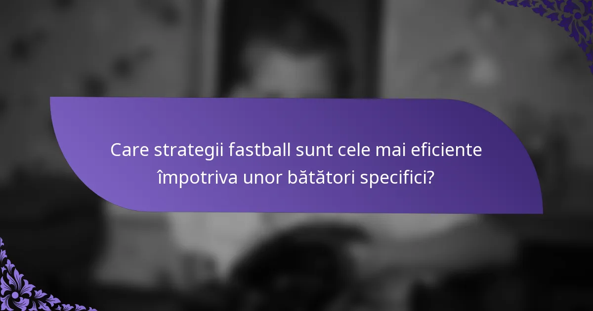 Care strategii fastball sunt cele mai eficiente împotriva unor bătători specifici?