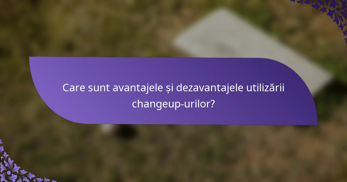 Care sunt avantajele și dezavantajele utilizării changeup-urilor?