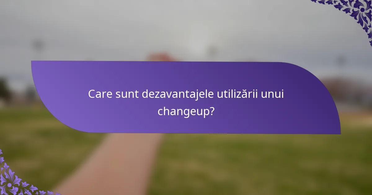 Care sunt dezavantajele utilizării unui changeup?