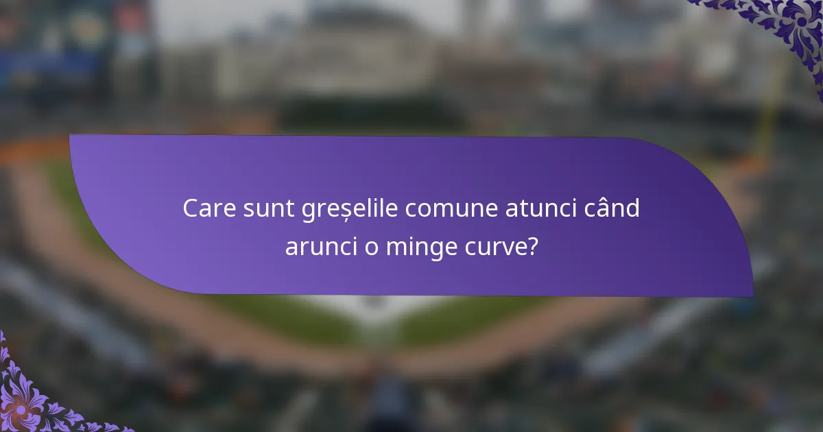 Care sunt greșelile comune atunci când arunci o minge curve?