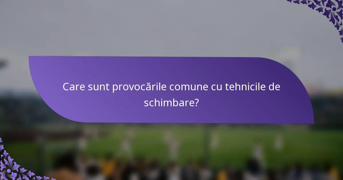 Care sunt provocările comune cu tehnicile de schimbare?