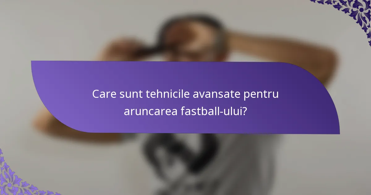 Care sunt tehnicile avansate pentru aruncarea fastball-ului?