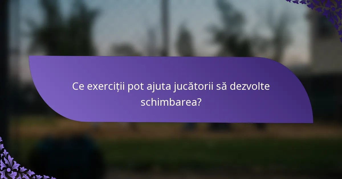 Ce exerciții pot ajuta jucătorii să dezvolte schimbarea?