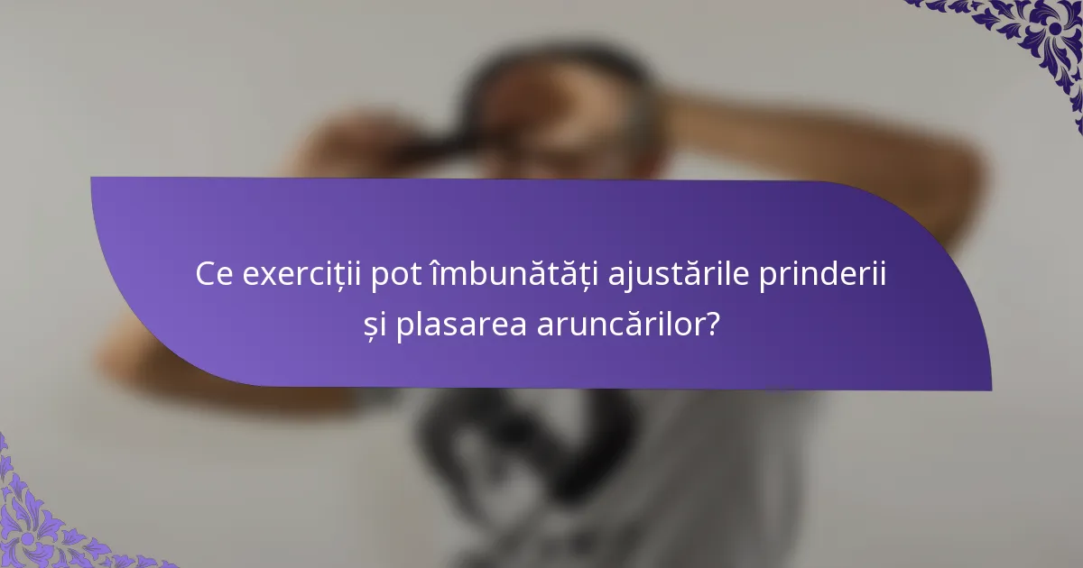 Ce exerciții pot îmbunătăți ajustările prinderii și plasarea aruncărilor?