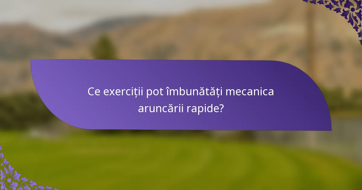 Ce exerciții pot îmbunătăți mecanica aruncării rapide?