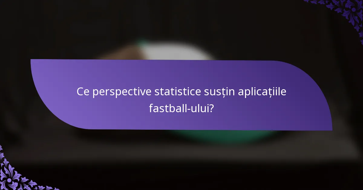 Ce perspective statistice susțin aplicațiile fastball-ului?