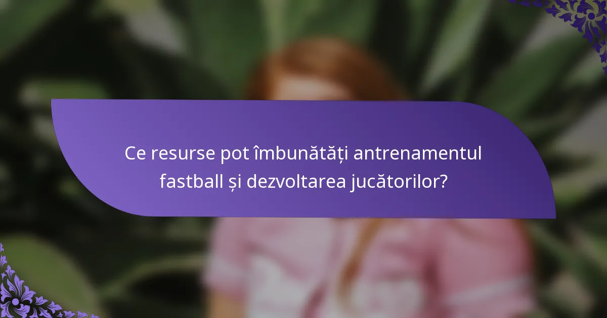 Ce resurse pot îmbunătăți antrenamentul fastball și dezvoltarea jucătorilor?