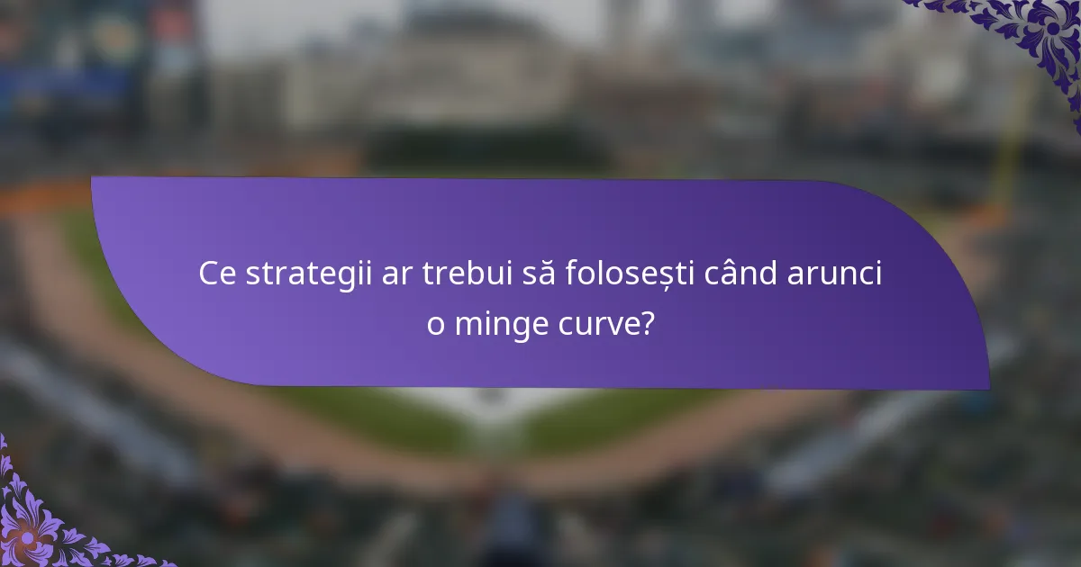 Ce strategii ar trebui să folosești când arunci o minge curve?