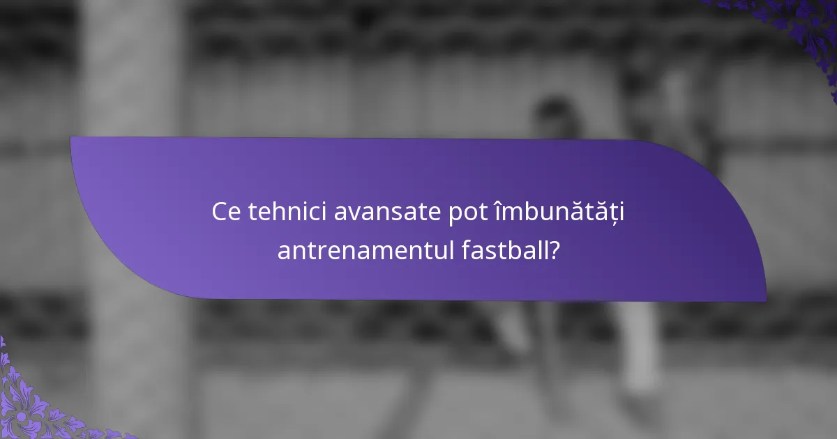 Ce tehnici avansate pot îmbunătăți antrenamentul fastball?