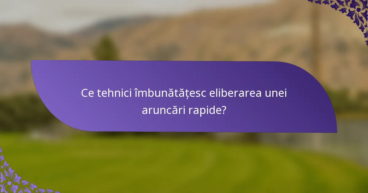 Ce tehnici îmbunătățesc eliberarea unei aruncări rapide?