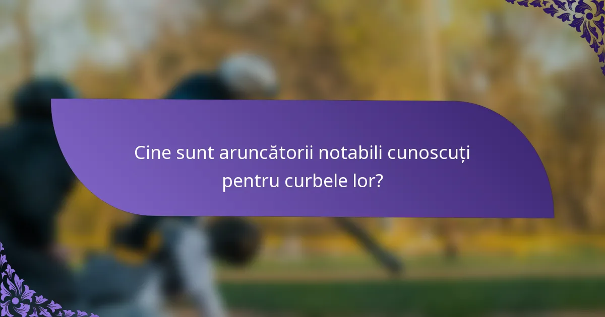 Cine sunt aruncătorii notabili cunoscuți pentru curbele lor?