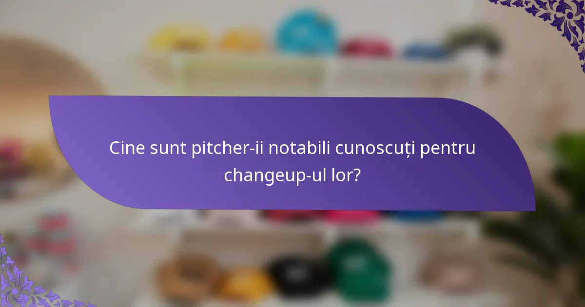 Cine sunt pitcher-ii notabili cunoscuți pentru changeup-ul lor?