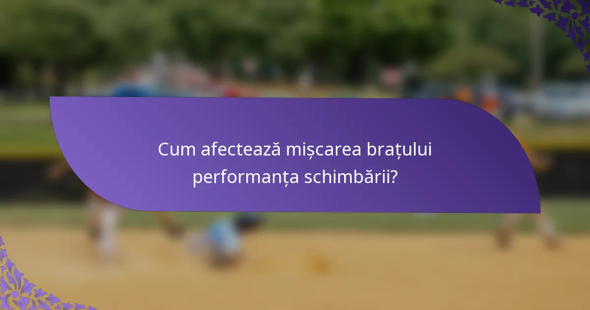Cum afectează mișcarea brațului performanța schimbării?