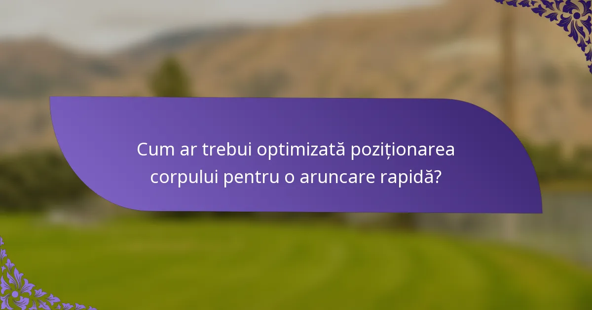 Cum ar trebui optimizată poziționarea corpului pentru o aruncare rapidă?