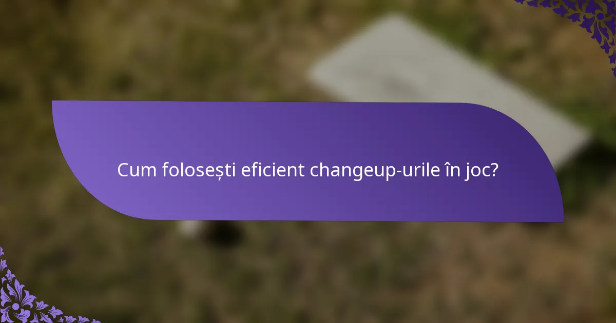 Cum folosești eficient changeup-urile în joc?