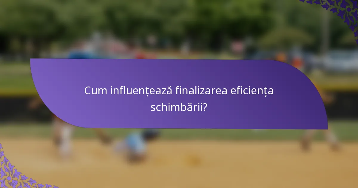 Cum influențează finalizarea eficiența schimbării?
