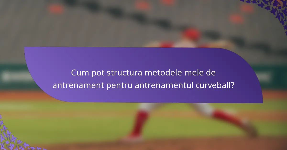 Cum pot structura metodele mele de antrenament pentru antrenamentul curveball?