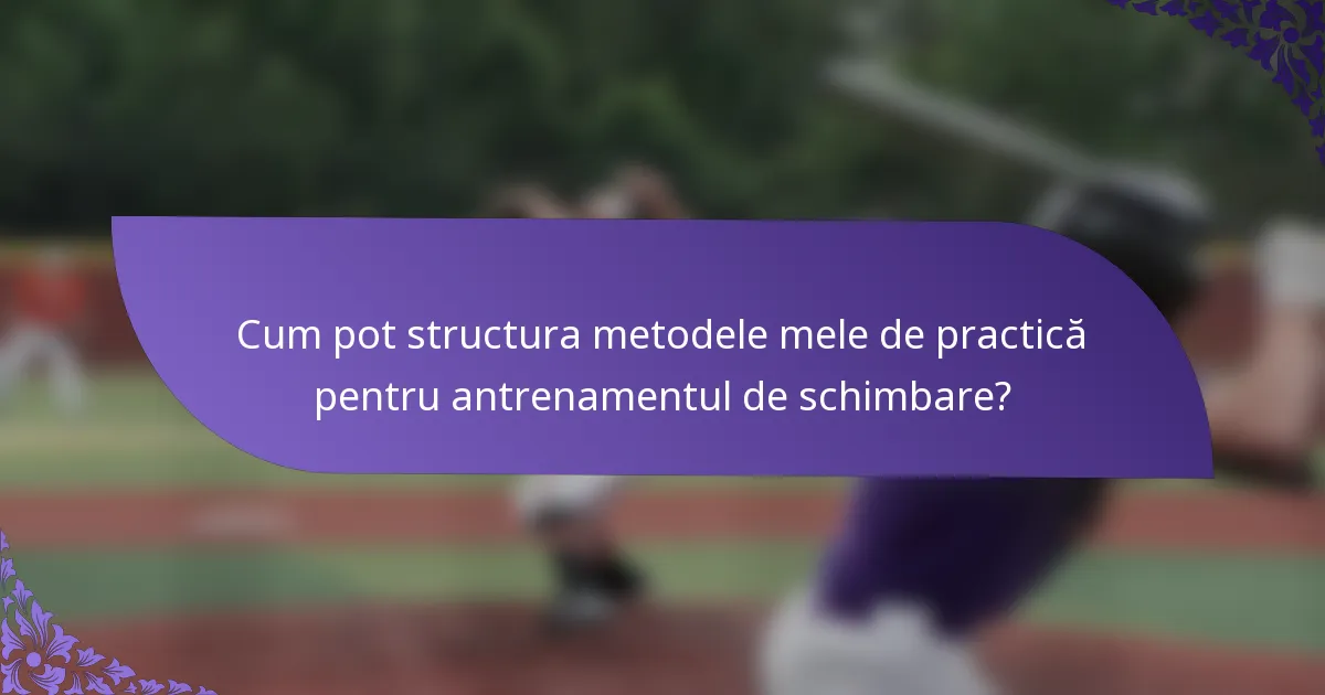 Cum pot structura metodele mele de practică pentru antrenamentul de schimbare?