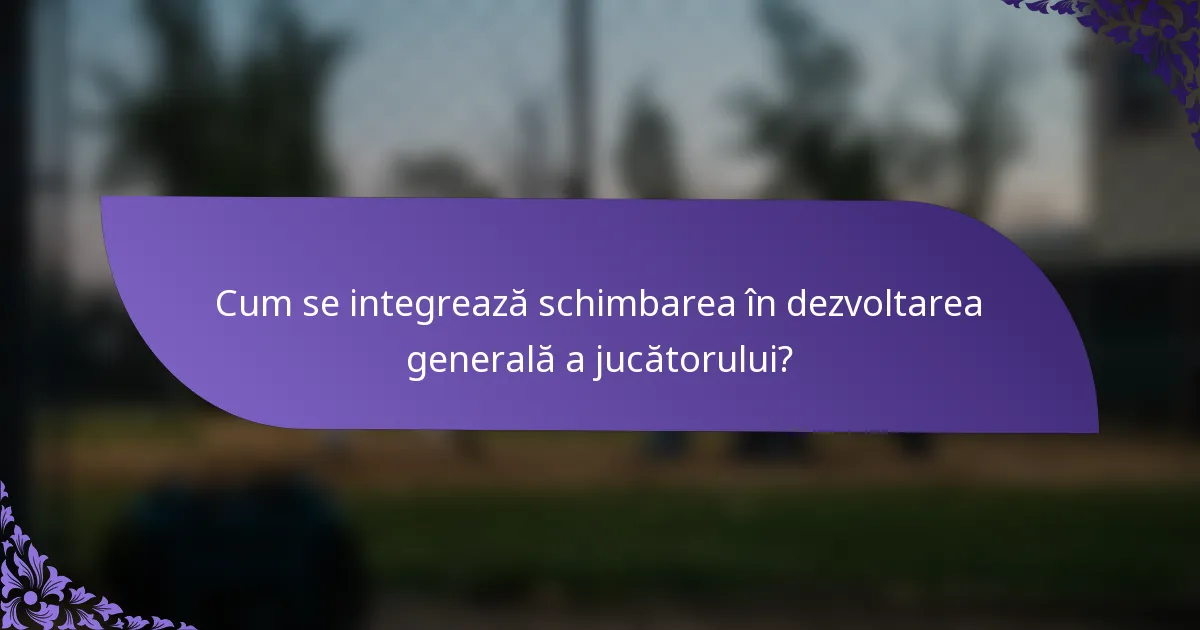 Cum se integrează schimbarea în dezvoltarea generală a jucătorului?