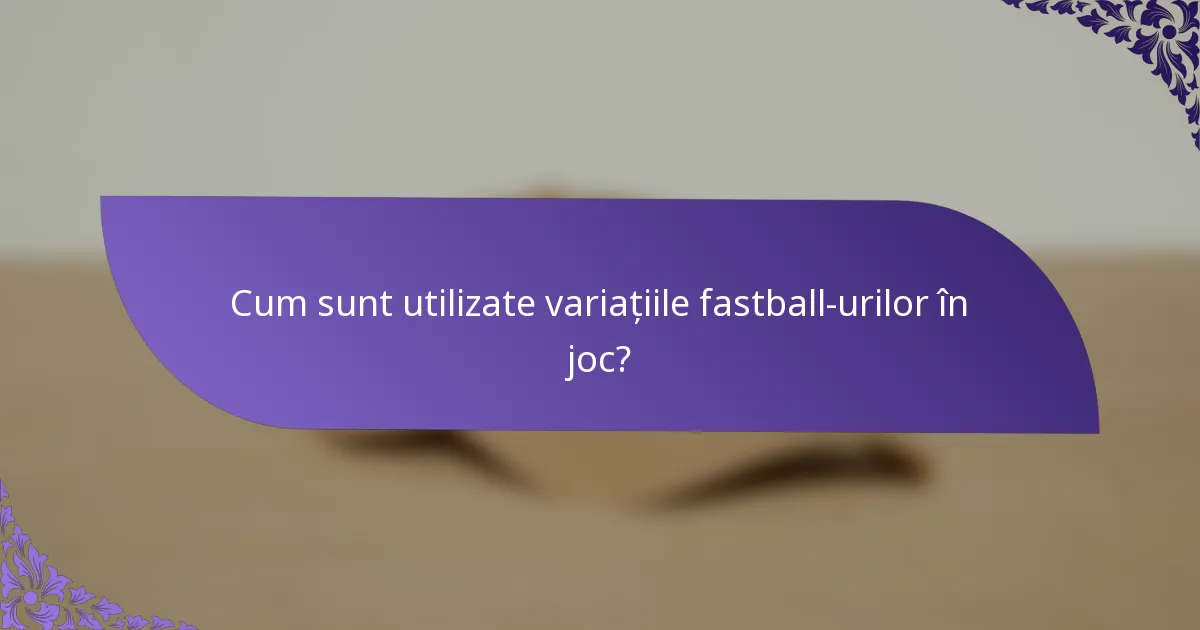 Cum sunt utilizate variațiile fastball-urilor în joc?