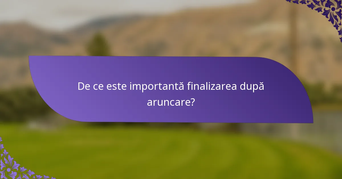 De ce este importantă finalizarea după aruncare?