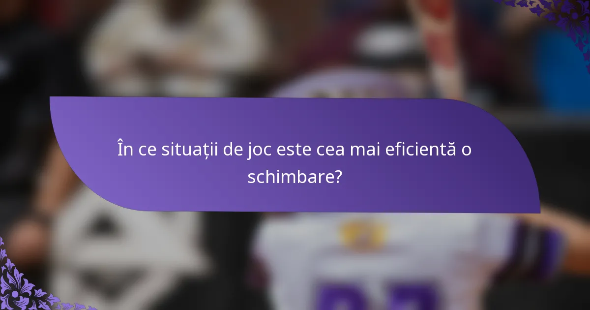 În ce situații de joc este cea mai eficientă o schimbare?